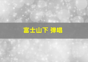 富士山下 弹唱